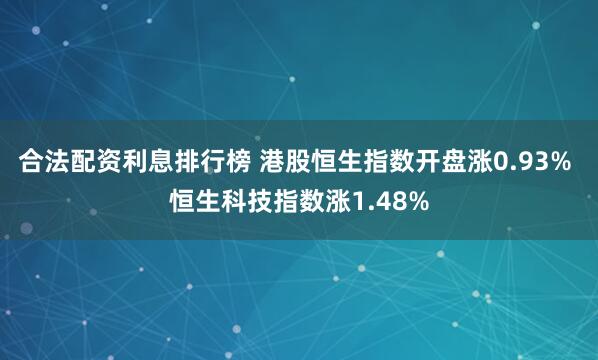 合法配资利息排行榜 港股恒生指数开盘涨0.93% 恒生科技指数涨1.48%