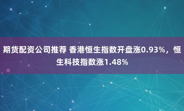 期货配资公司推荐 香港恒生指数开盘涨0.93%，恒生科技指数涨1.48%