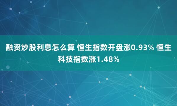 融资炒股利息怎么算 恒生指数开盘涨0.93% 恒生科技指数涨1.48%