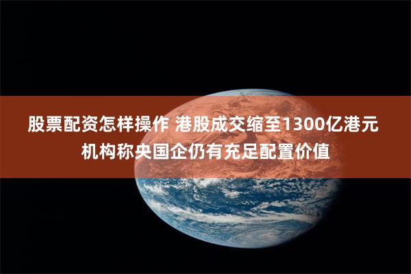 股票配资怎样操作 港股成交缩至1300亿港元 机构称央国企仍有充足配置价值