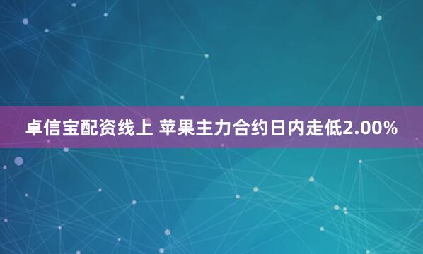 卓信宝配资线上 苹果主力合约日内走低2.00%