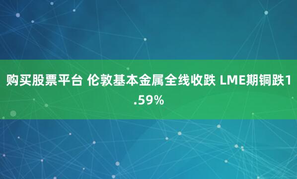 购买股票平台 伦敦基本金属全线收跌 LME期铜跌1.59%