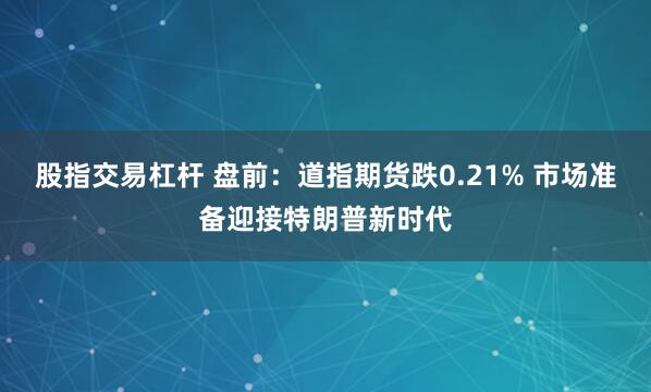 股指交易杠杆 盘前：道指期货跌0.21% 市场准备迎接特朗普新时代