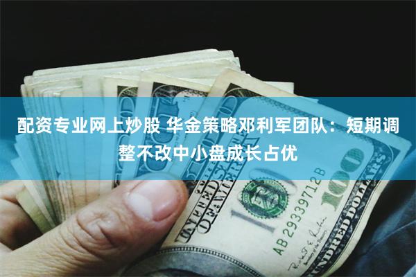 配资专业网上炒股 华金策略邓利军团队：短期调整不改中小盘成长占优