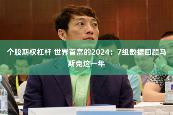 个股期权杠杆 世界首富的2024：7组数据回顾马斯克这一年