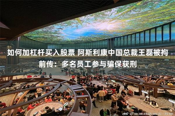 如何加杠杆买入股票 阿斯利康中国总裁王磊被拘前传：多名员工参与骗保获刑