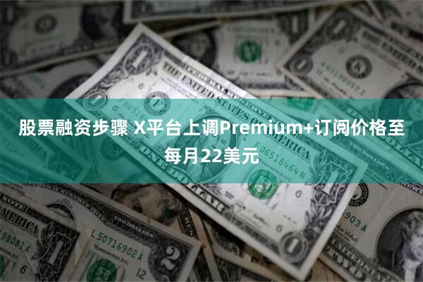 股票融资步骤 X平台上调Premium+订阅价格至每月22美元