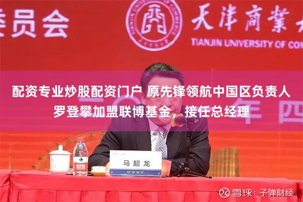 配资专业炒股配资门户 原先锋领航中国区负责人罗登攀加盟联博基金，接任总经理