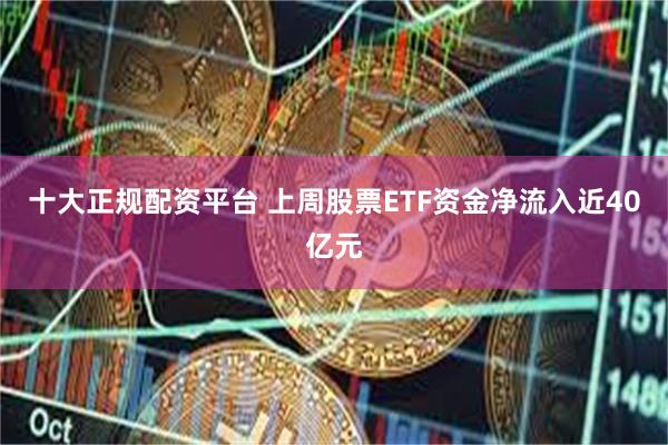 十大正规配资平台 上周股票ETF资金净流入近40亿元