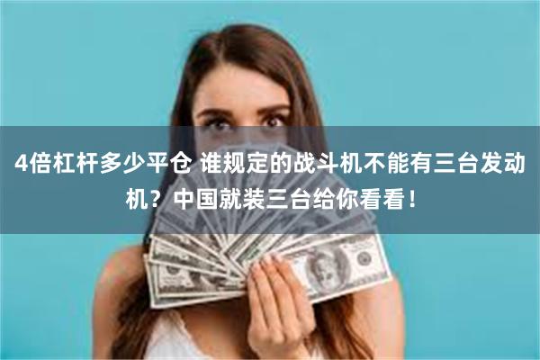 4倍杠杆多少平仓 谁规定的战斗机不能有三台发动机？中国就装三台给你看看！