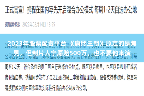 2023年股票配资平台 《康熙王朝》原定的是焦晃，但制片人宁愿赔500万，也不要他来演