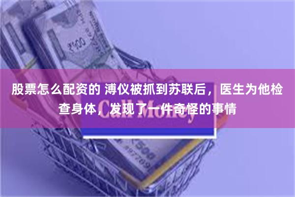 股票怎么配资的 溥仪被抓到苏联后，医生为他检查身体，发现了一件奇怪的事情