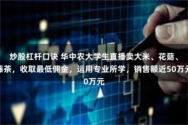 炒股杠杆口诀 华中农大学生直播卖大米、花菇、藤茶，收取最低佣金，运用专业所学，销售额近50万元