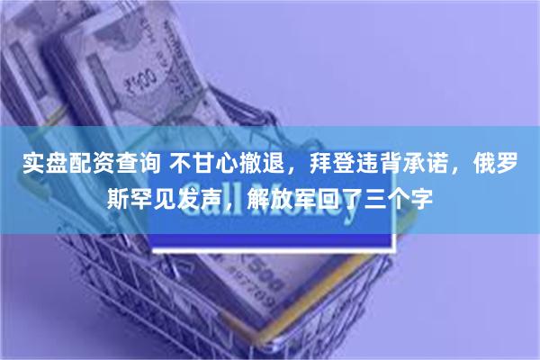 实盘配资查询 不甘心撤退，拜登违背承诺，俄罗斯罕见发声，解放军回了三个字