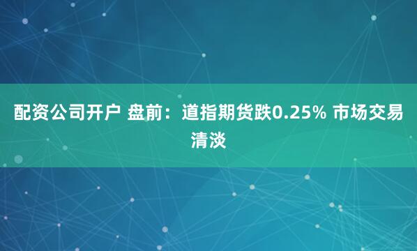 配资公司开户 盘前：道指期货跌0.25% 市场交易清淡