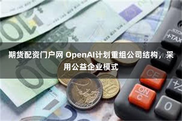 期货配资门户网 OpenAI计划重组公司结构，采用公益企业模式