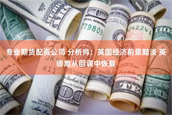 专业期货配资公司 分析师：英国经济前景黯淡 英镑难从回调中恢复