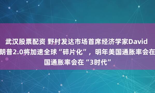 武汉股票配资 野村发达市场首席经济学家David Seif：特朗普2.0将加速全球“碎片化”，明年美国通胀率会在“3时代”