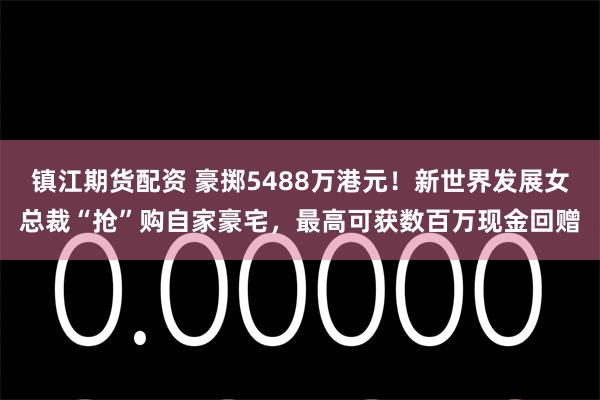 镇江期货配资 豪掷5488万港元！新世界发展女总裁“抢”购自家豪宅，最高可获数百万现金回赠