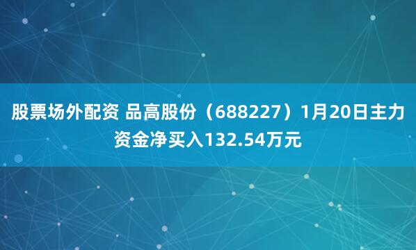 股票场外配资 品高股份（688227）1月20日主力资金净买入132.54万元