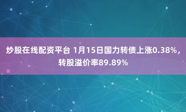 炒股在线配资平台 1月15日国力转债上涨0.38%，转股溢价率89.89%