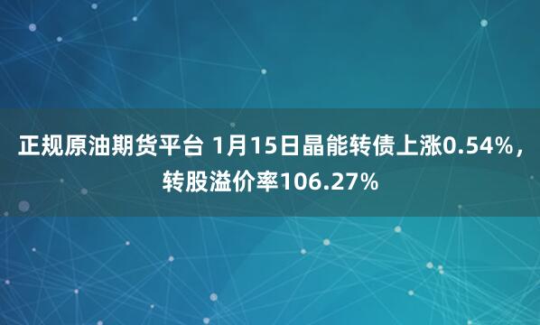 正规原油期货平台 1月15日晶能转债上涨0.54%，转股溢价率106.27%