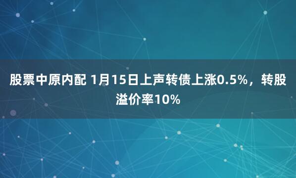 股票中原内配 1月15日上声转债上涨0.5%，转股溢价率10%