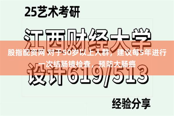 股指配资网 对于50岁以上人群，建议每5年进行一次结肠镜检查，预防大肠癌