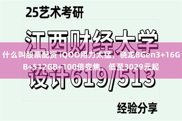 什么叫股票配资 iQOO用力太猛，骁龙8Gen3+16GB+512GB+100倍变焦，低至3029元起