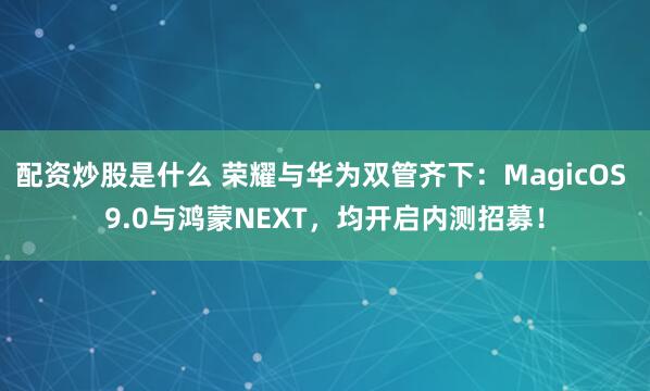 配资炒股是什么 荣耀与华为双管齐下：MagicOS 9.0与鸿蒙NEXT，均开启内测招募！