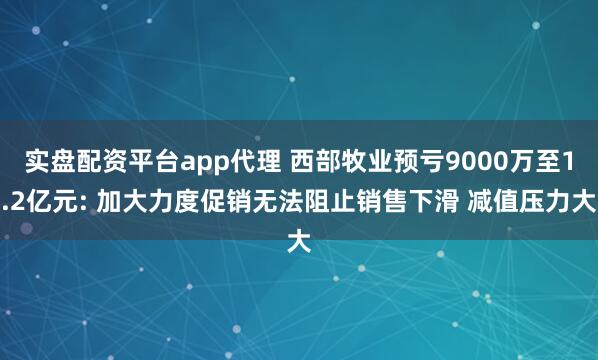 实盘配资平台app代理 西部牧业预亏9000万至1.2亿元: 加大力度促销无法阻止销售下滑 减值压力大