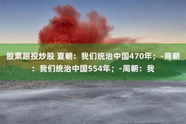 股票跟投炒股 夏朝：我们统治中国470年；-商朝：我们统治中国554年；-周朝：我