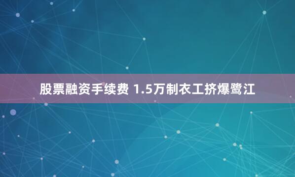 股票融资手续费 1.5万制衣工挤爆鹭江