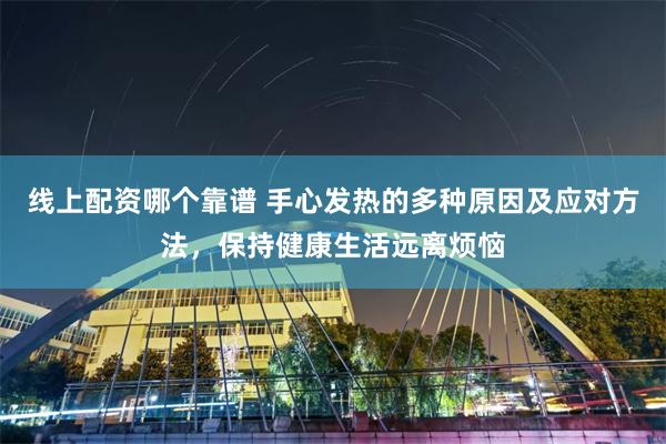 线上配资哪个靠谱 手心发热的多种原因及应对方法，保持健康生活远离烦恼