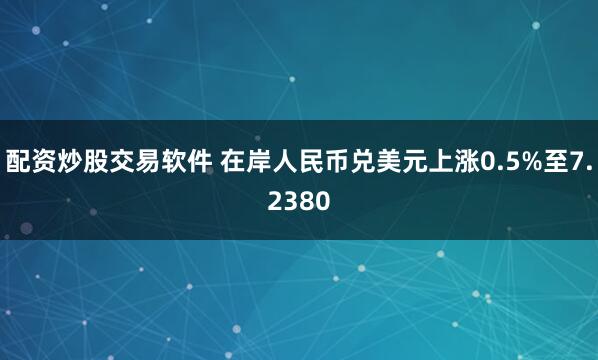 配资炒股交易软件 在岸人民币兑美元上涨0.5%至7.2380