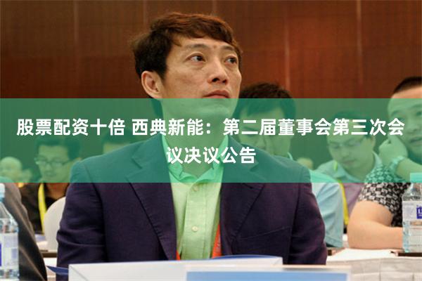 股票配资十倍 西典新能：第二届董事会第三次会议决议公告