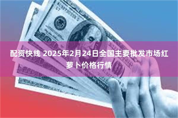 配资快线 2025年2月24日全国主要批发市场红萝卜价格行情