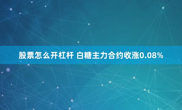 股票怎么开杠杆 白糖主力合约收涨0.08%