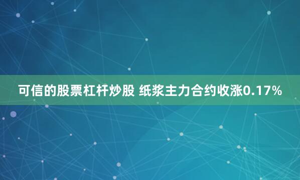 可信的股票杠杆炒股 纸浆主力合约收涨0.17%