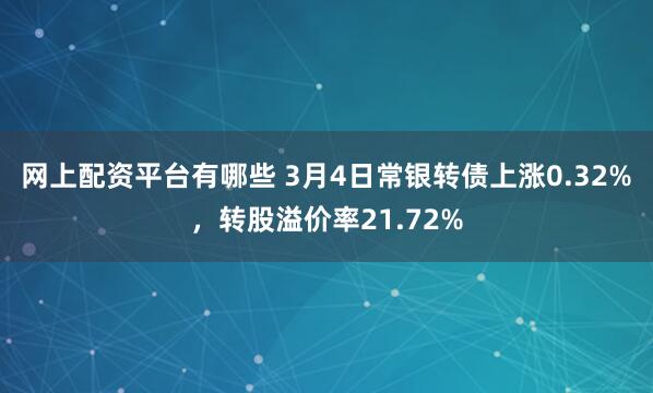 网上配资平台有哪些 3月4日常银转债上涨0.32%，转股溢价率21.72%