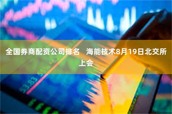 全国券商配资公司排名   海能技术8月19日北交所上会