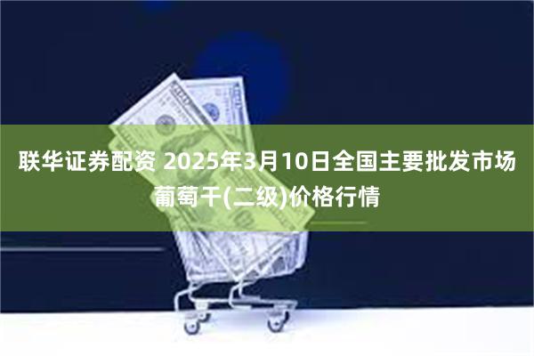 联华证券配资 2025年3月10日全国主要批发市场葡萄干(二级)价格行情