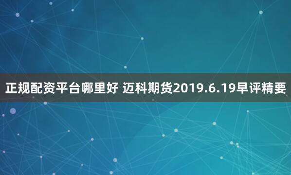 正规配资平台哪里好 迈科期货2019.6.19早评精要