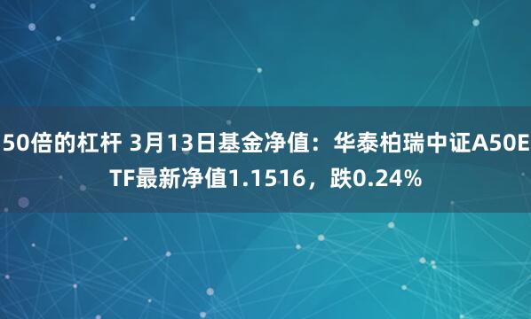 50倍的杠杆 3月13日基金净值：华泰柏瑞中证A50ETF最新净值1.1516，跌0.24%