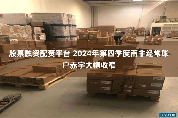 股票融资配资平台 2024年第四季度南非经常账户赤字大幅收窄