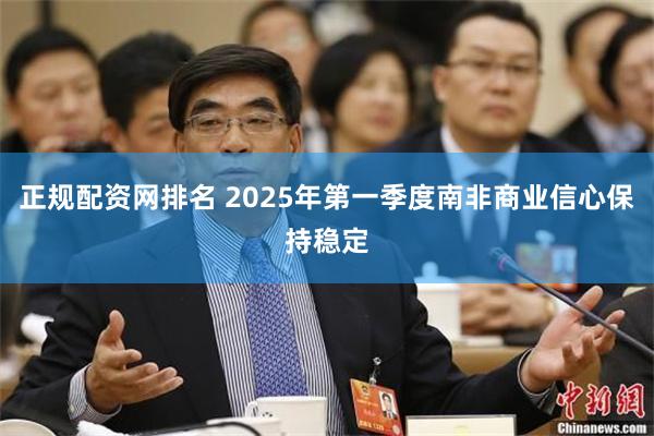 正规配资网排名 2025年第一季度南非商业信心保持稳定