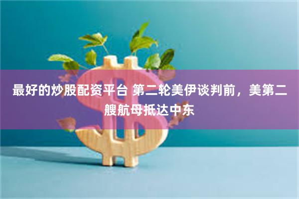 最好的炒股配资平台 第二轮美伊谈判前,美第二艘航母抵达中东